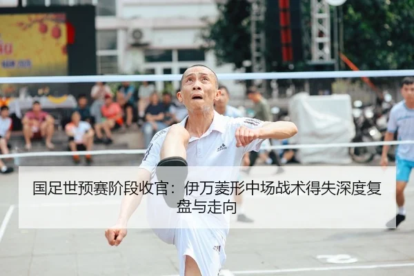 国足世预赛阶段收官：伊万菱形中场战术得失深度复盘与走向