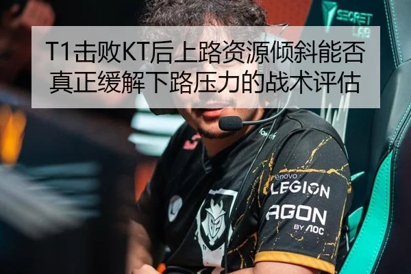 T1击败KT后上路资源倾斜能否真正缓解下路压力的战术评估
